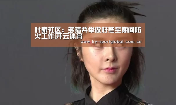 叶家社区：多措并举做好冬至期间防火工作|开云体育