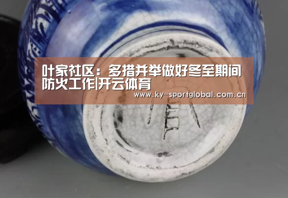 叶家社区:多措并举做好冬至期间防火工作|开云体育(图4) 开云体育数据中心