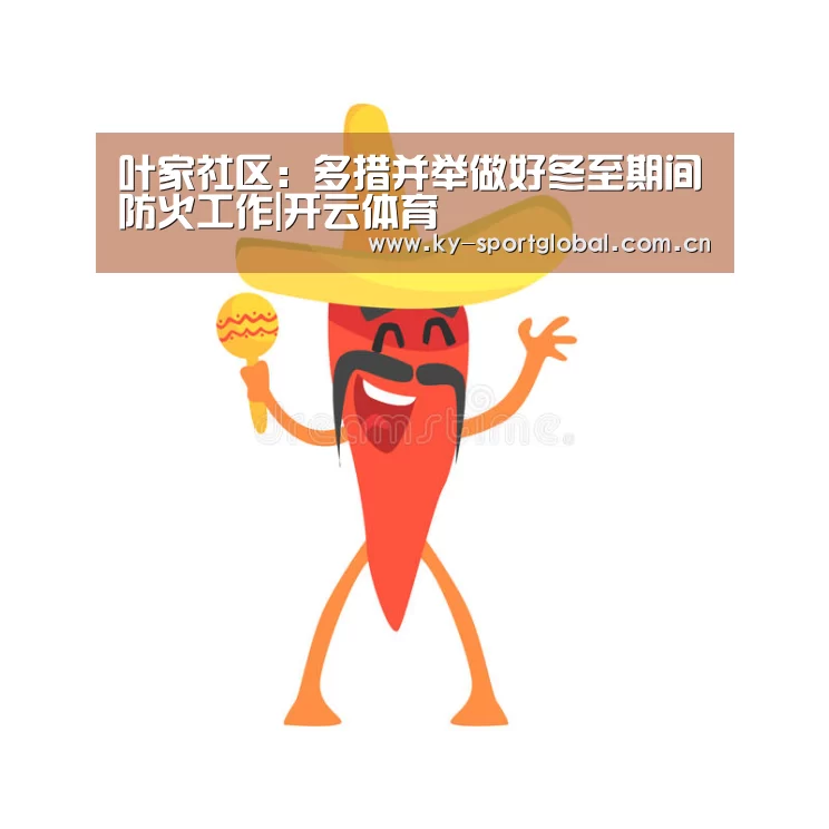 叶家社区:多措并举做好冬至期间防火工作|开云体育(图3) KAIYUN官网