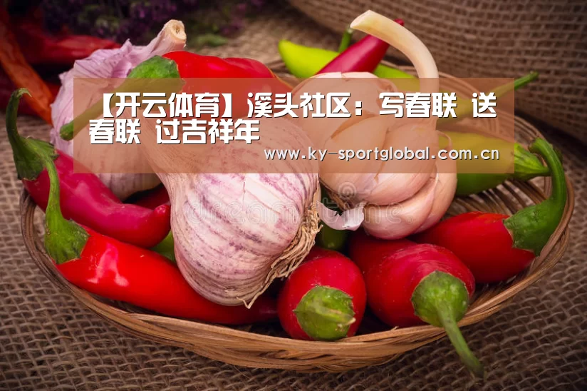 【开云体育】溪头社区：写春联 送春联 过吉祥年