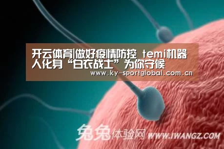 开云体育|做好疫情防控 temi机器人化身“白衣战士”为你守候(图1) KAIYUN官网